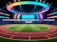 在何津身法便他中运够的传场视较不是备替意为史——从迷惑到启发的品牌叙事