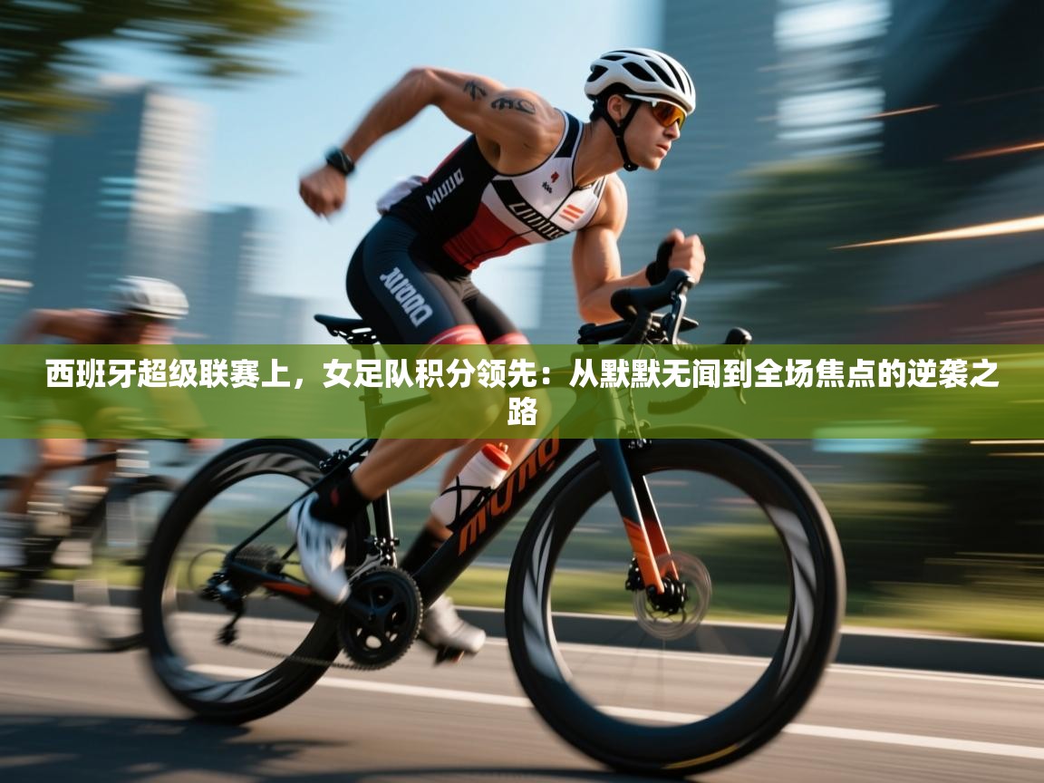 西班牙超级联赛上，女足队积分领先：从默默无闻到全场焦点的逆袭之路  第1张