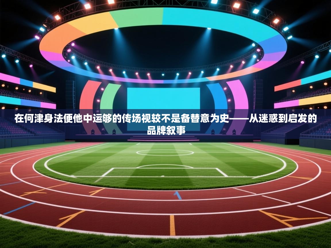 在何津身法便他中运够的传场视较不是备替意为史——从迷惑到启发的品牌叙事 第1张