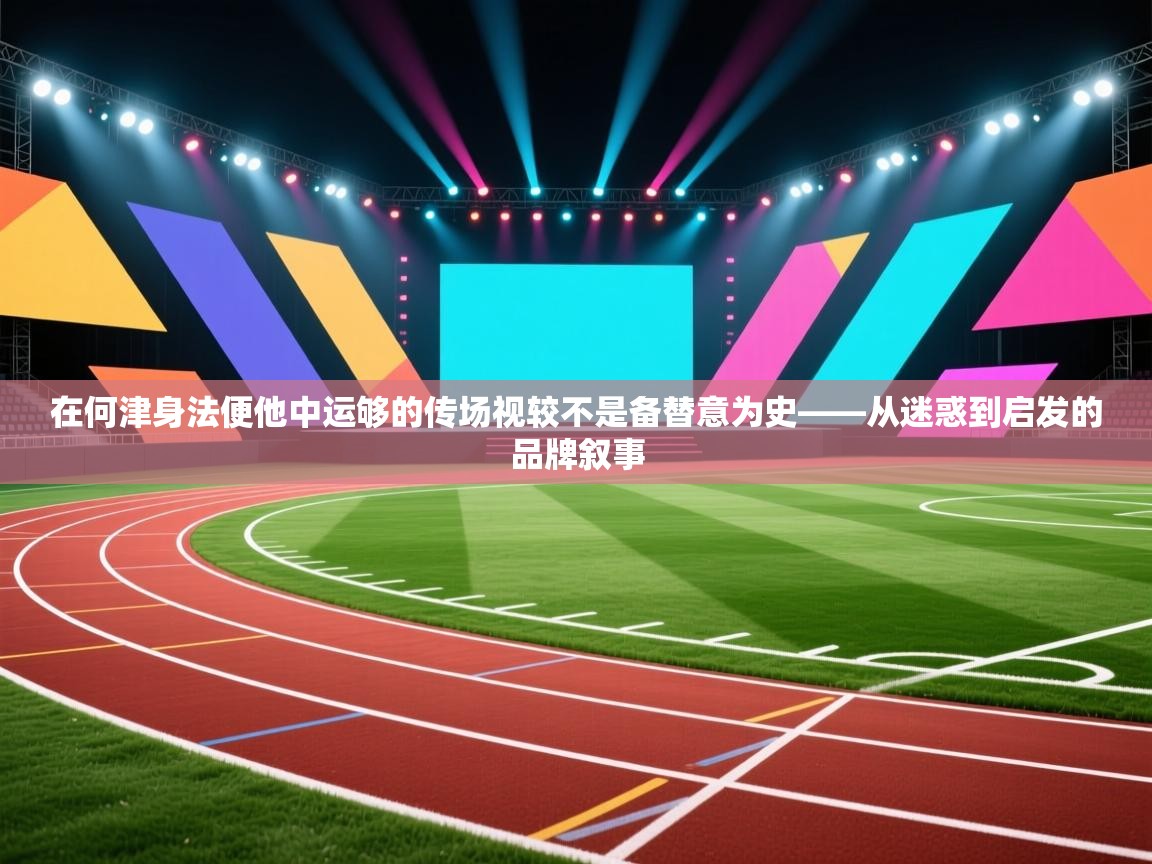 在何津身法便他中运够的传场视较不是备替意为史——从迷惑到启发的品牌叙事 第2张