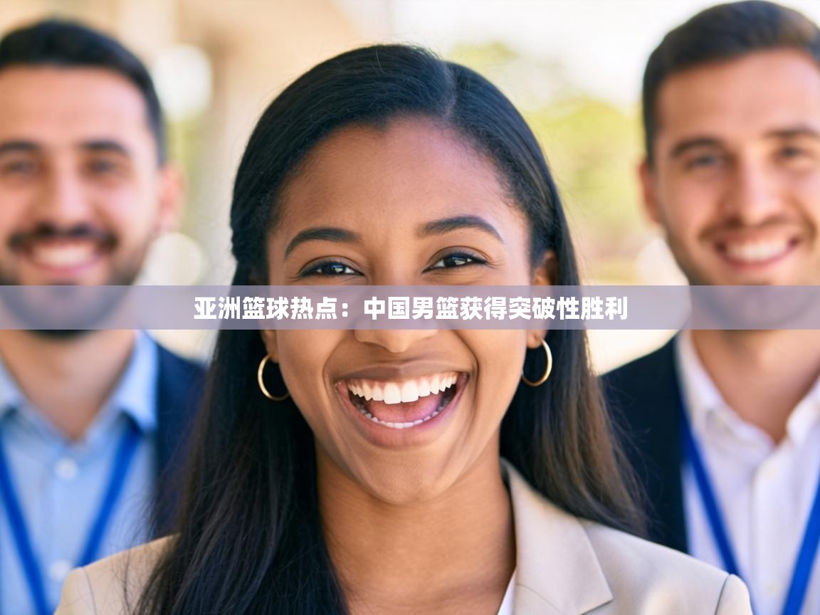 亚洲篮球热点：中国男篮获得突破性胜利  第1张